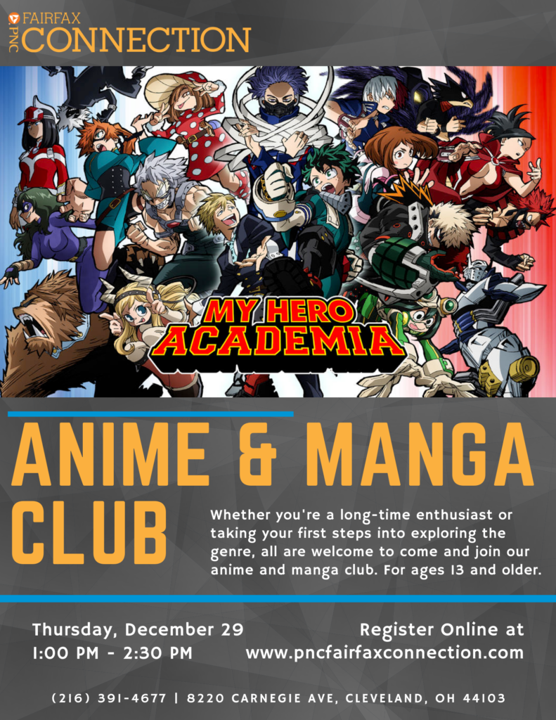 Anime and Manga Club Whether you're a long-time enthusiast or taking your first steps into exploring the genre, all are welcome to come and join anime and manga club. For ages 13 and older. Thursday, December 29th 1:00 PM to 2:30 PM Register online at pncfairfaxconnection.com (216) 391-4677 8220 Carnegie Ave, Cleveland, OH 44103